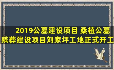 2019公墓建设项目 桑植公墓殡葬建设项目刘家坪工地正式开工